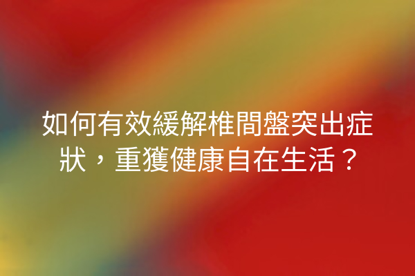 如何有效緩解椎間盤突出症狀，重獲健康自在生活？