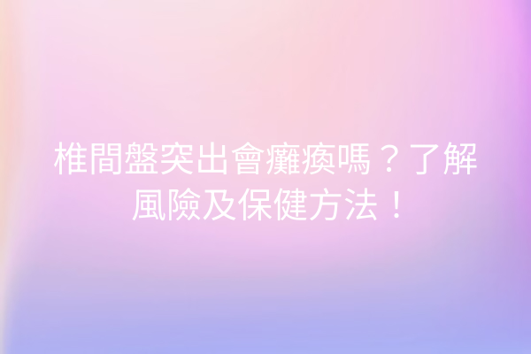椎間盤突出會癱瘓嗎？了解風險及保健方法！