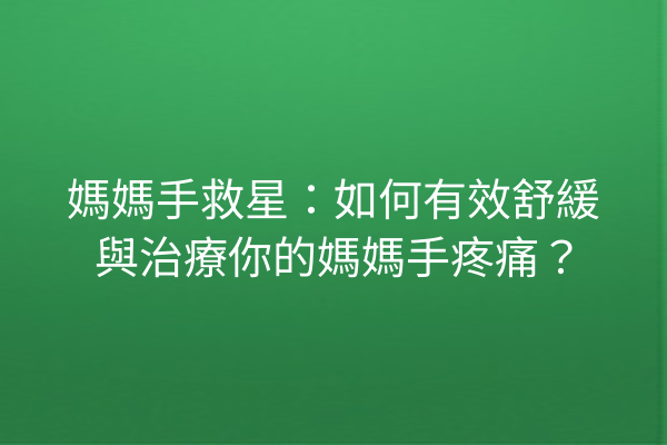 媽媽手救星：如何有效舒緩與治療你的媽媽手疼痛？