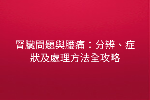 腎臟問題與腰痛：分辨、症狀及處理方法全攻略