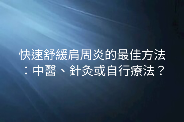 快速舒緩肩周炎的最佳方法：中醫、針灸或自行療法？