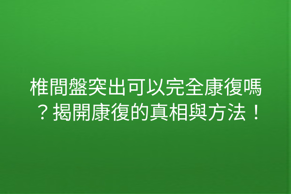 椎間盤突出可以完全康復嗎？揭開康復的真相與方法！