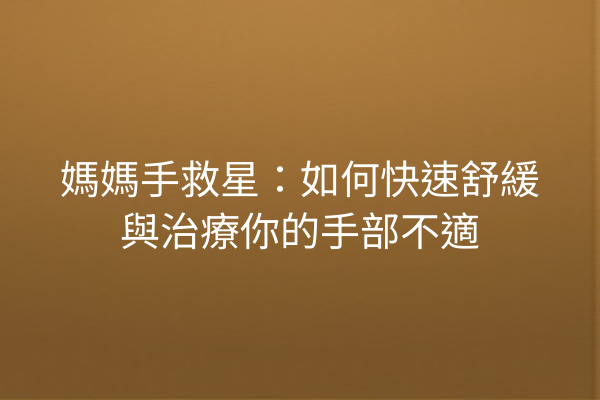 媽媽手救星：如何快速舒緩與治療你的手部不適