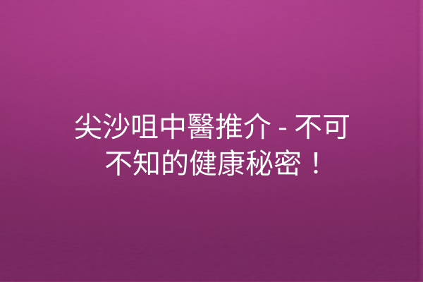 尖沙咀中醫推介 - 不可不知的健康秘密! 尖沙咀中醫推介 - 不可不知的健康秘密!