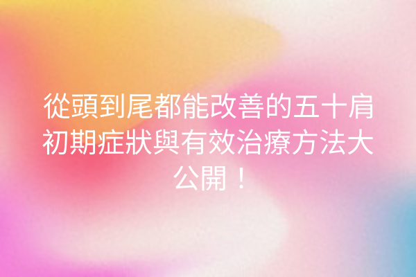 從頭到尾都能改善的五十肩初期症狀與有效治療方法大公開！