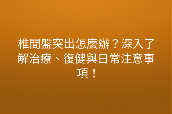 椎間盤突出怎麼辦？深入了解治療、復健與日常注意事項！