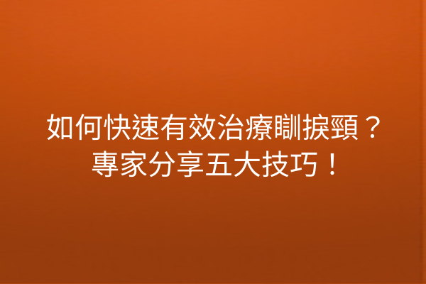 如何快速有效治療瞓捩頸？專家分享五大技巧！