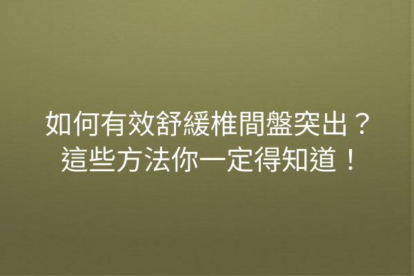 如何有效舒緩椎間盤突出？這些方法你一定得知道！