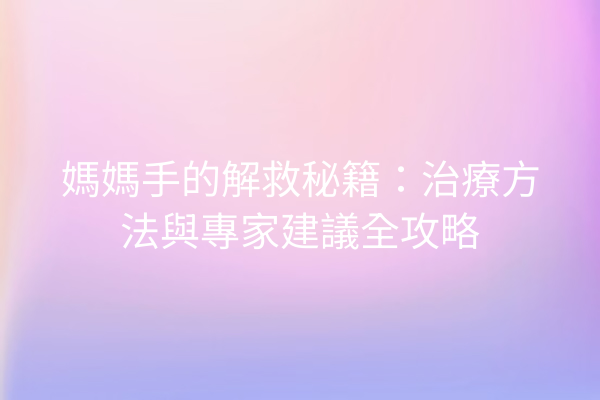 媽媽手的解救秘籍：治療方法與專家建議全攻略