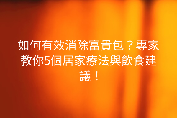 如何有效消除富貴包？專家教你5個居家療法與飲食建議！