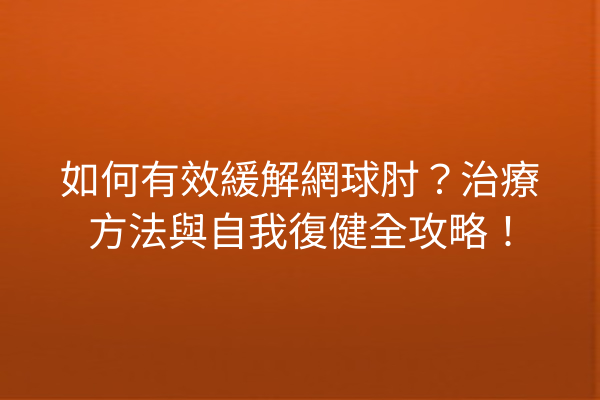 如何有效緩解網球肘？治療方法與自我復健全攻略！