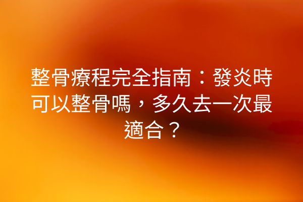 整骨療程完全指南：發炎時可以整骨嗎，多久去一次最適合？