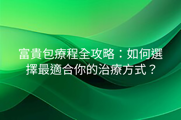 富貴包療程全攻略：如何選擇最適合你的治療方式？