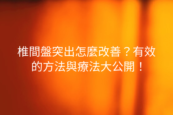 椎間盤突出怎麼改善?有效的方法與療法大公開! 椎間盤突出怎麼改善?有效的方法與療法大公開!