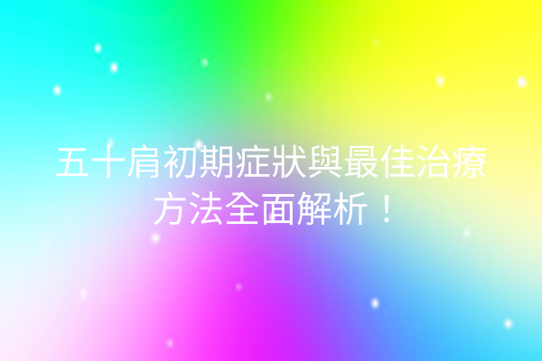 五十肩初期症狀與最佳治療方法全面解析！