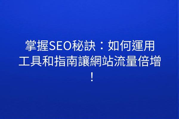 掌握SEO秘訣：如何運用工具和指南讓網站流量倍增！