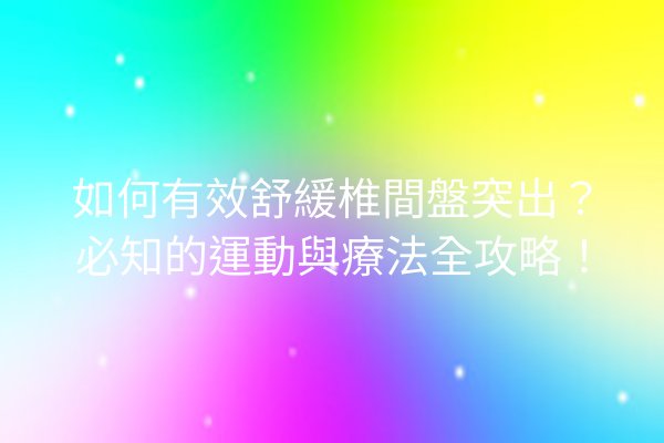 如何有效舒緩椎間盤突出？必知的運動與療法全攻略！