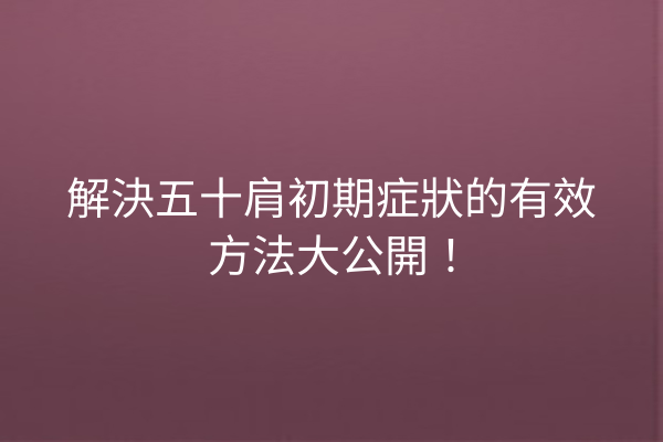 解決五十肩初期症狀的有效方法大公開！