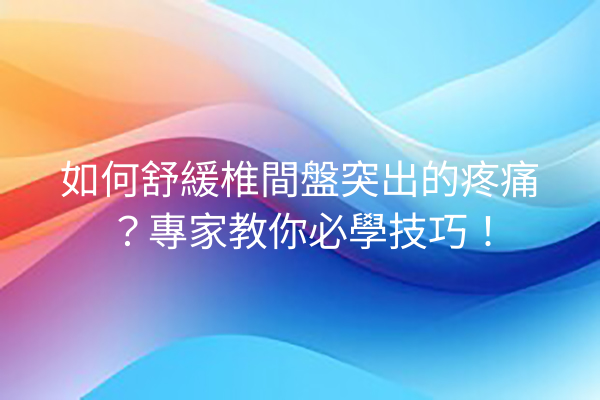 如何舒緩椎間盤突出的疼痛？專家教你必學技巧！