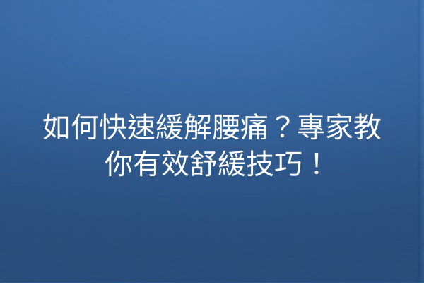 如何快速緩解腰痛？專家教你有效舒緩技巧！