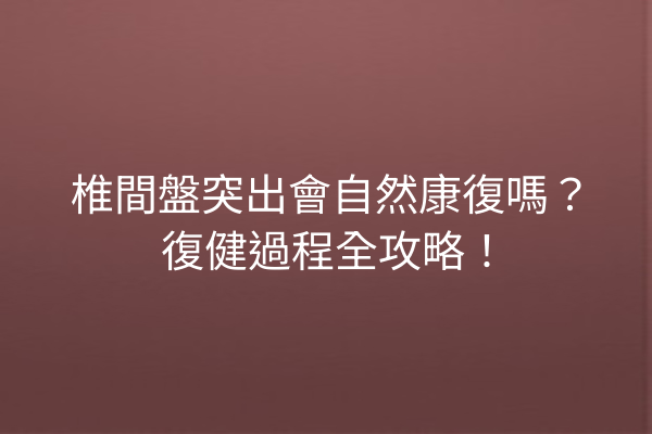 椎間盤突出會自然康復嗎？復健過程全攻略！