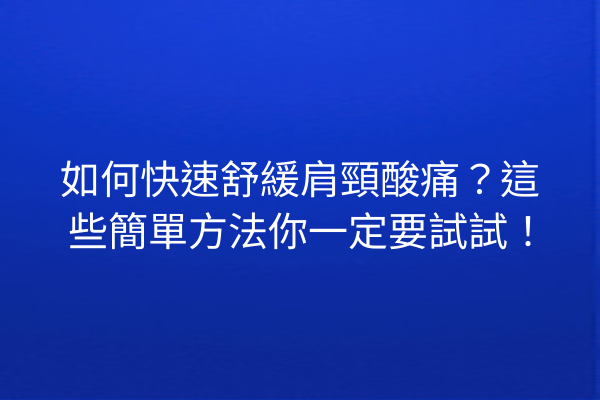如何快速舒緩肩頸酸痛？這些簡單方法你一定要試試！