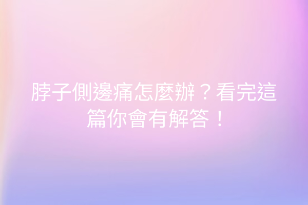 脖子側邊痛怎麼辦？看完這篇你會有解答！
