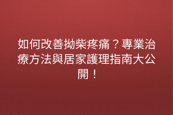 如何改善拗柴疼痛？專業治療方法與居家護理指南大公開！