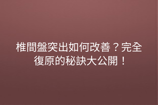 椎間盤突出如何改善？完全復原的秘訣大公開！