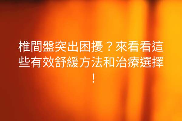 椎間盤突出困擾？來看看這些有效舒緩方法和治療選擇！
