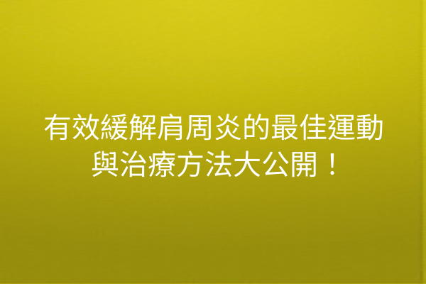 有效緩解肩周炎的最佳運動與治療方法大公開！