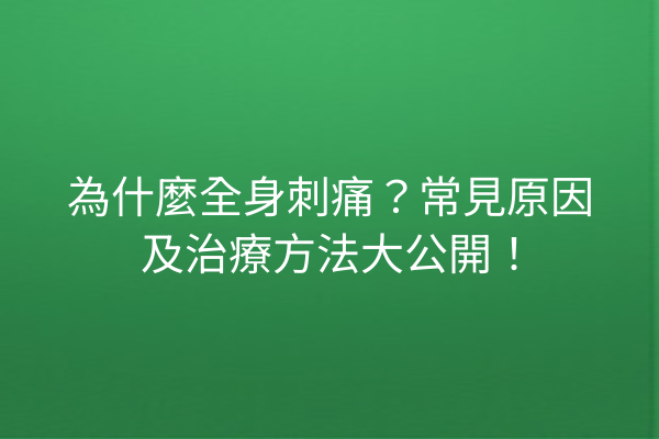 為什麼全身刺痛？常見原因及治療方法大公開！