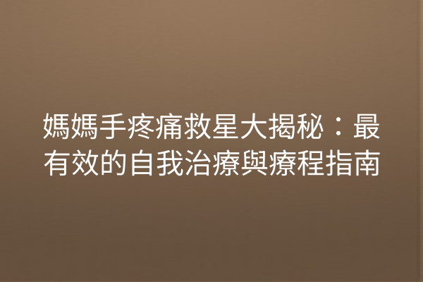 媽媽手疼痛救星大揭秘:最有效的自我治療與療程指南 媽媽手疼痛救星大揭秘:最有效的自我治療與療程指南
