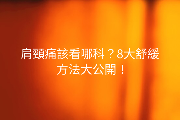 肩頸痛該看哪科？8大舒緩方法大公開！
