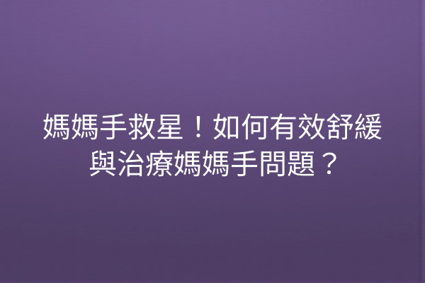 媽媽手救星！如何有效舒緩與治療媽媽手問題？