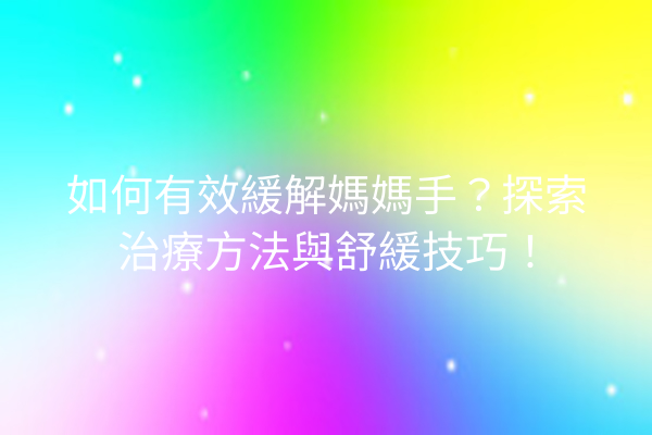 如何有效緩解媽媽手？探索治療方法與舒緩技巧！