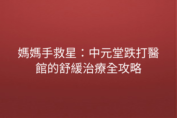 媽媽手救星：中元堂跌打醫館的舒緩治療全攻略