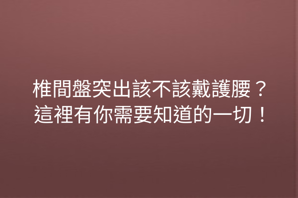 椎間盤突出該不該戴護腰？這裡有你需要知道的一切！
