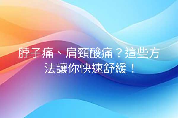 脖子痛、肩頸酸痛？這些方法讓你快速舒緩！