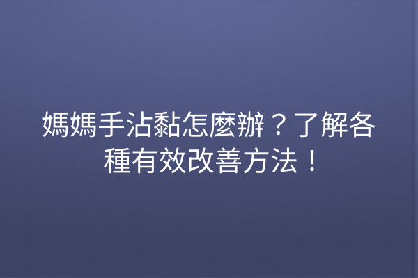 媽媽手沾黏怎麼辦?了解各種有效改善方法! 媽媽手沾黏怎麼辦?了解各種有效改善方法!