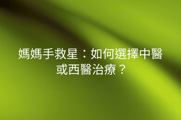 媽媽手救星：如何選擇中醫或西醫治療？