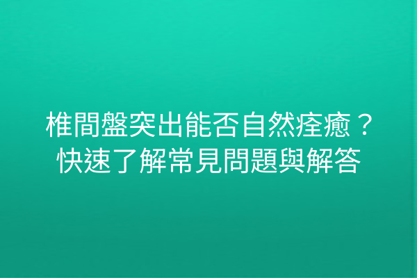 椎間盤突出能否自然痊癒？快速了解常見問題與解答