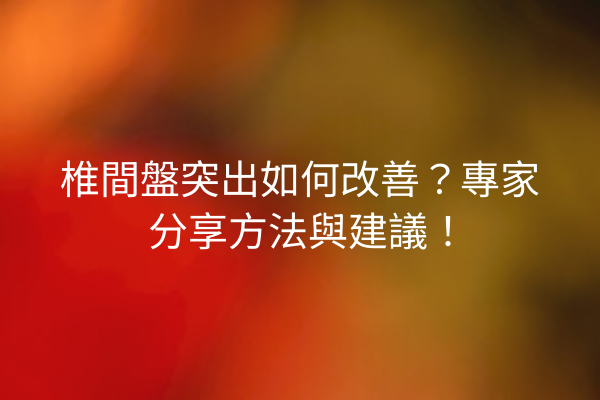椎間盤突出如何改善？專家分享方法與建議！