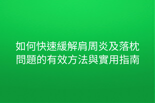 如何快速緩解肩周炎及落枕問題的有效方法與實用指南