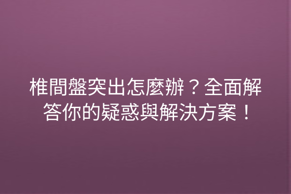 椎間盤突出怎麼辦？全面解答你的疑惑與解決方案！
