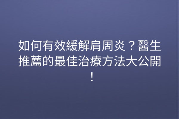 如何有效緩解肩周炎？醫生推薦的最佳治療方法大公開！