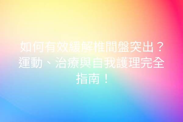 如何有效緩解椎間盤突出？運動、治療與自我護理完全指南！