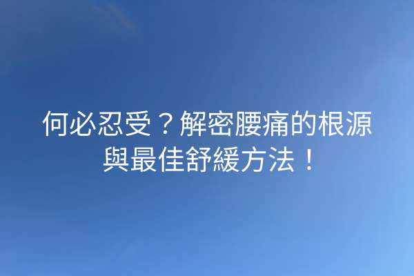 何必忍受？解密腰痛的根源與最佳舒緩方法！