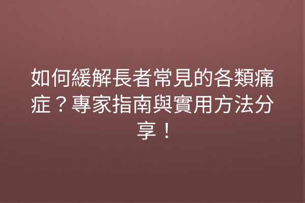 如何緩解長者常見的各類痛症？專家指南與實用方法分享！