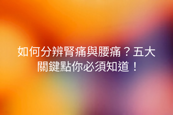 如何分辨腎痛與腰痛？五大關鍵點你必須知道！
